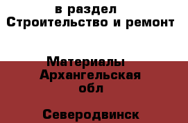  в раздел : Строительство и ремонт » Материалы . Архангельская обл.,Северодвинск г.